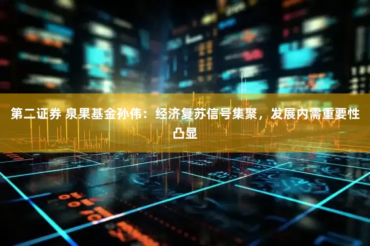 第二证券 泉果基金孙伟：经济复苏信号集聚，发展内需重要性凸显