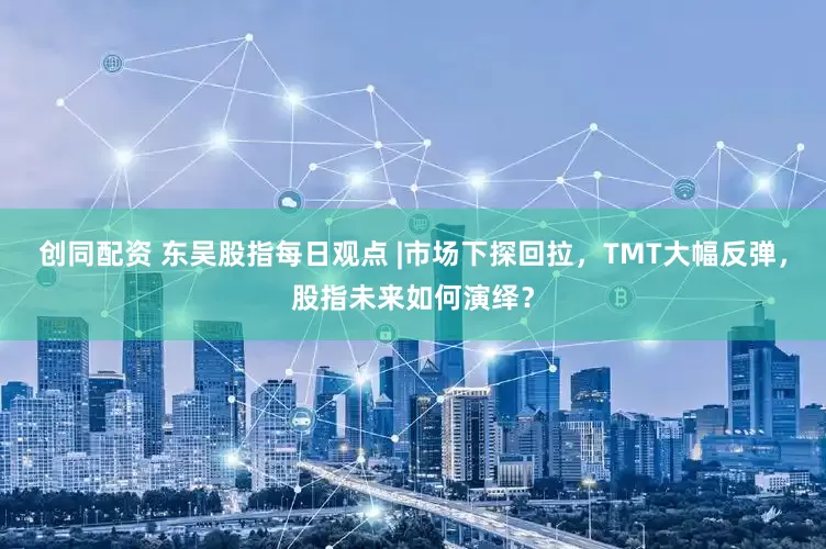 创同配资 东吴股指每日观点 |市场下探回拉，TMT大幅反弹，股指未来如何演绎？