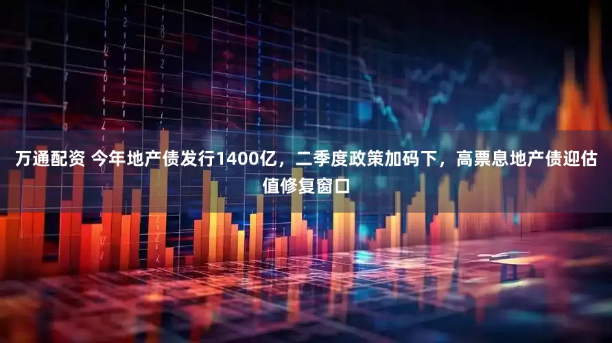 万通配资 今年地产债发行1400亿，二季度政策加码下，高票息地产债迎估值修复窗口