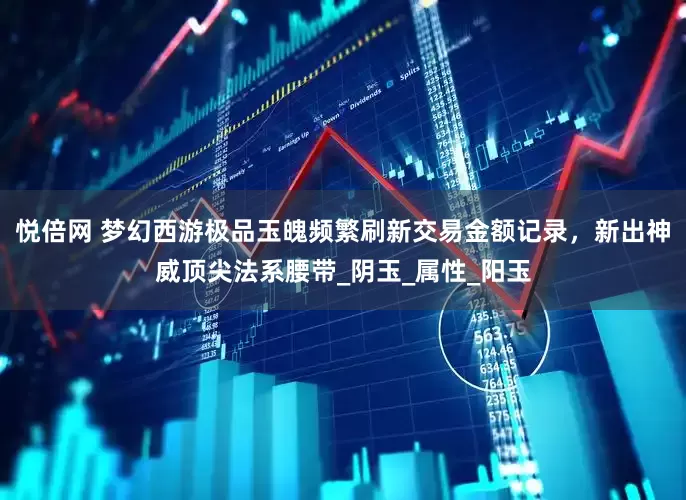 悦倍网 梦幻西游极品玉魄频繁刷新交易金额记录，新出神威顶尖法系腰带_阴玉_属性_阳玉
