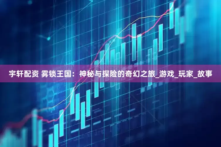 宇轩配资 雾锁王国：神秘与探险的奇幻之旅_游戏_玩家_故事