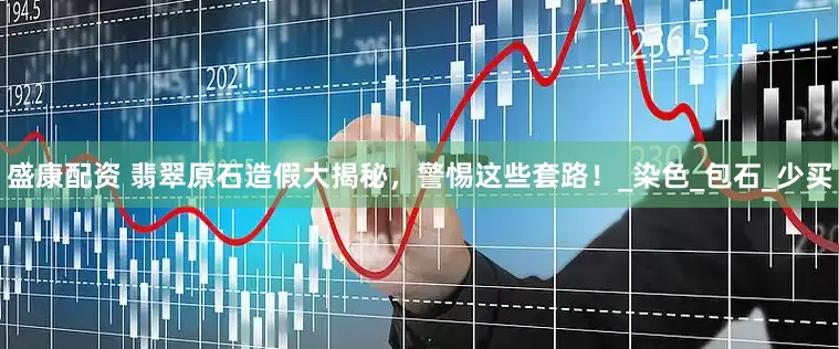 盛康配资 翡翠原石造假大揭秘，警惕这些套路！_染色_包石_少买