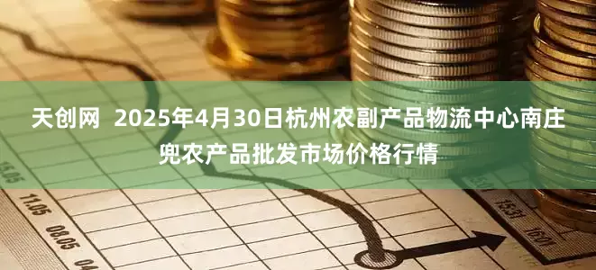 天创网 2025年4月30日杭州农副产品物流中心南庄兜农产品批发市场价格行情