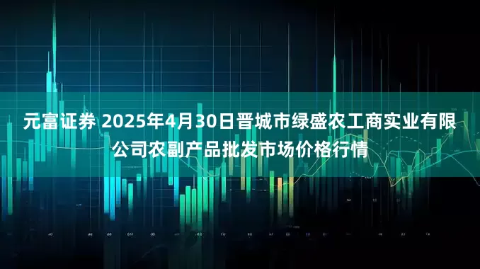 元富证券 2025年4月30日晋城市绿盛农工商实业有限公司农副产品批发市场价格行情
