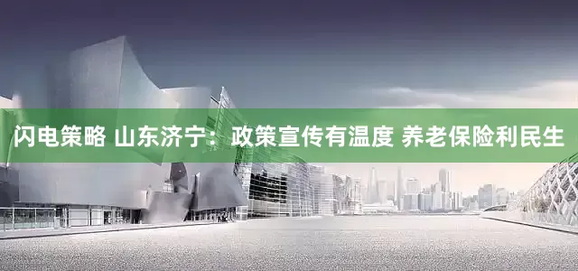 闪电策略 山东济宁：政策宣传有温度 养老保险利民生