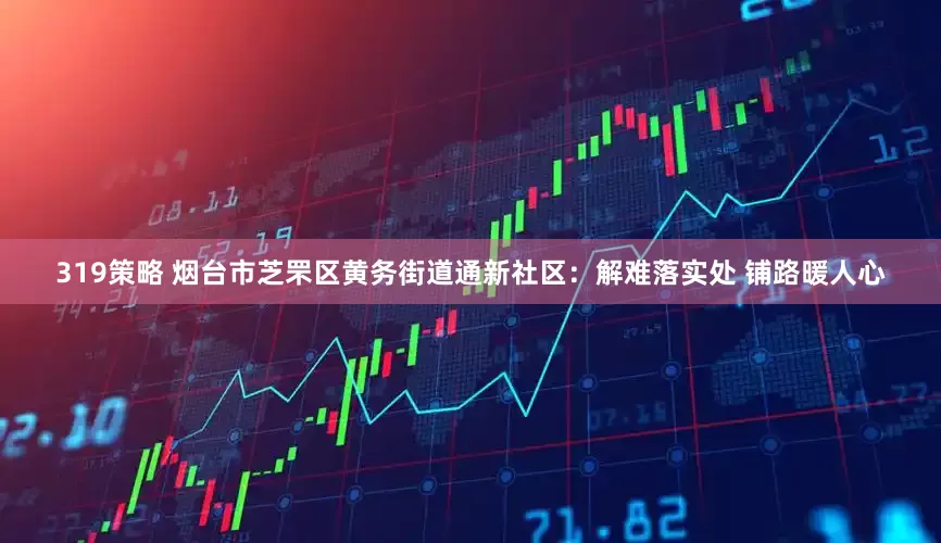 319策略 烟台市芝罘区黄务街道通新社区：解难落实处 铺路暖人心
