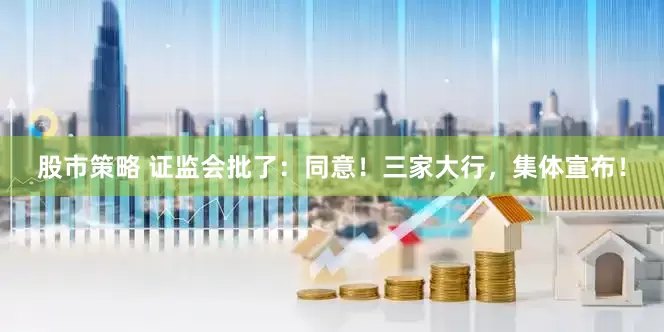 股市策略 证监会批了：同意！三家大行，集体宣布！