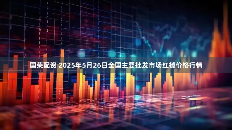 国荣配资 2025年5月26日全国主要批发市场红椒价格行情