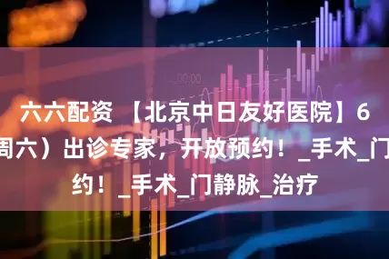 六六配资 【北京中日友好医院】6月21日（周六）出诊专家，开放预约！_手术_门静脉_治疗