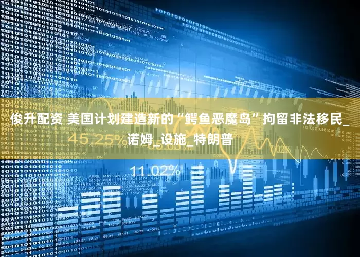 俊升配资 美国计划建造新的“鳄鱼恶魔岛”拘留非法移民_诺姆_设施_特朗普