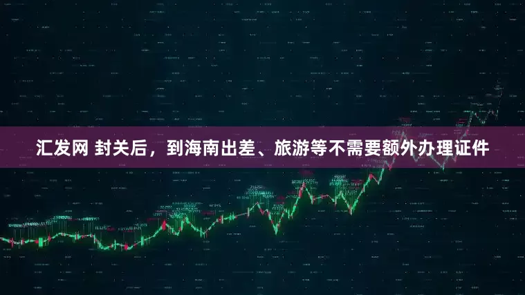 汇发网 封关后，到海南出差、旅游等不需要额外办理证件