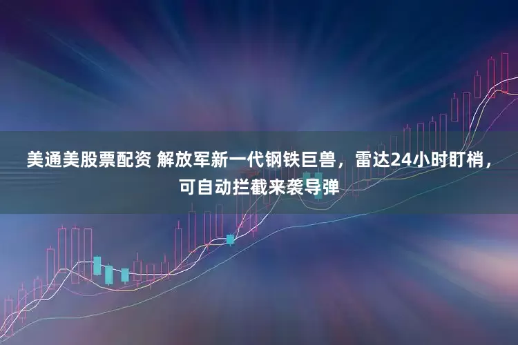 美通美股票配资 解放军新一代钢铁巨兽，雷达24小时盯梢，可自动拦截来袭导弹