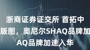 浙商证券证交所 首拓中国线下版图，奥尼尔SHAQ品牌加速入华