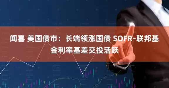 闻喜 美国债市：长端领涨国债 SOFR–联邦基金利率基差交投活跃