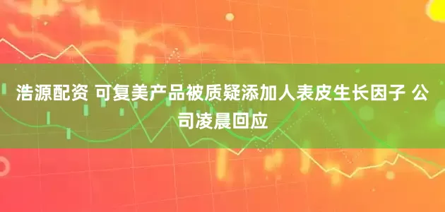 浩源配资 可复美产品被质疑添加人表皮生长因子 公司凌晨回应