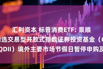 汇利资本 标普消费ETF: 景顺长城标普消费精选交易型开放式指数证券投资基金（QDII）境外主要市场节假日暂停申购及赎回业务的公告