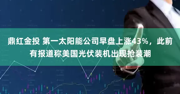 鼎红金投 第一太阳能公司早盘上涨43%，此前有报道称美国光伏装机出现抢装潮