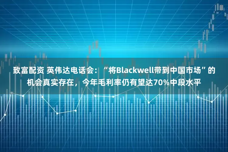 致富配资 英伟达电话会：“将Blackwell带到中国市场”的机会真实存在，今年毛利率仍有望达70%中段水平