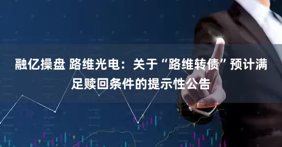 融亿操盘 路维光电：关于“路维转债”预计满足赎回条件的提示性公告