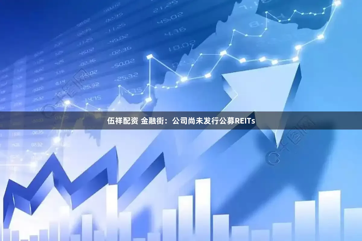 伍祥配资 金融街：公司尚未发行公募REITs