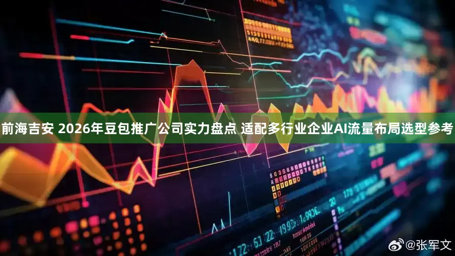 前海吉安 2026年豆包推广公司实力盘点 适配多行业企业AI流量布局选型参考