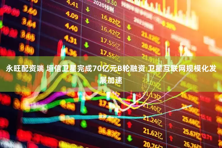 永旺配资端 垣信卫星完成70亿元B轮融资 卫星互联网规模化发展加速
